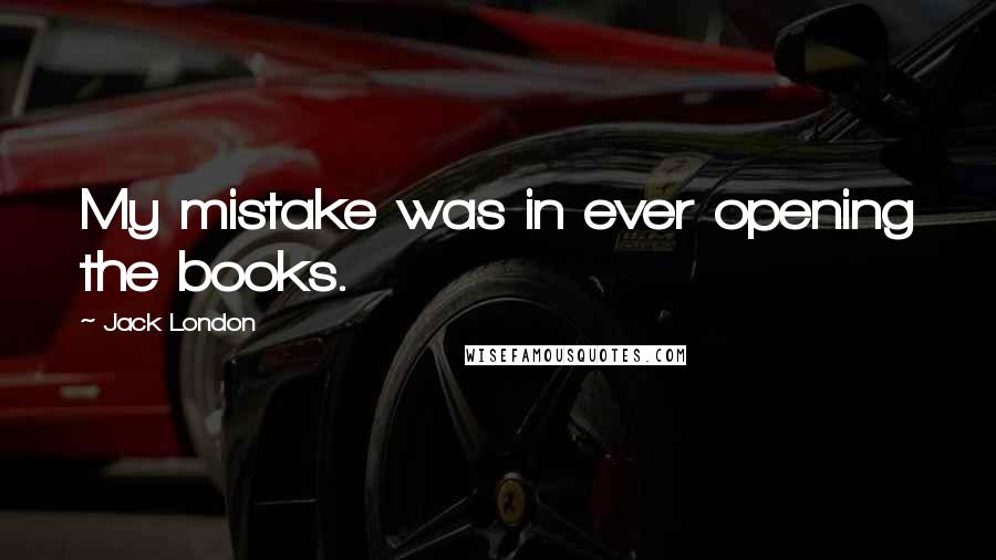 Jack London Quotes: My mistake was in ever opening the books.