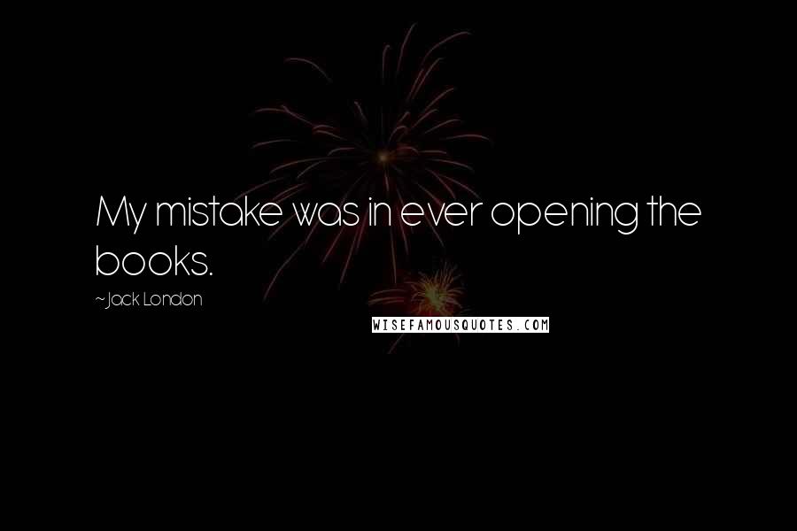 Jack London Quotes: My mistake was in ever opening the books.