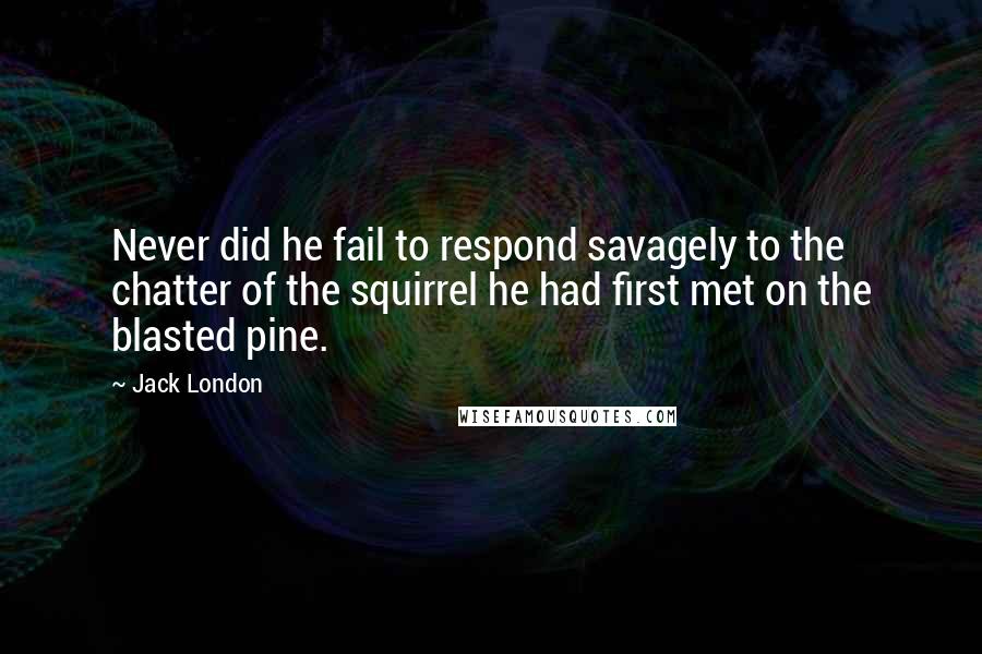 Jack London Quotes: Never did he fail to respond savagely to the chatter of the squirrel he had first met on the blasted pine.