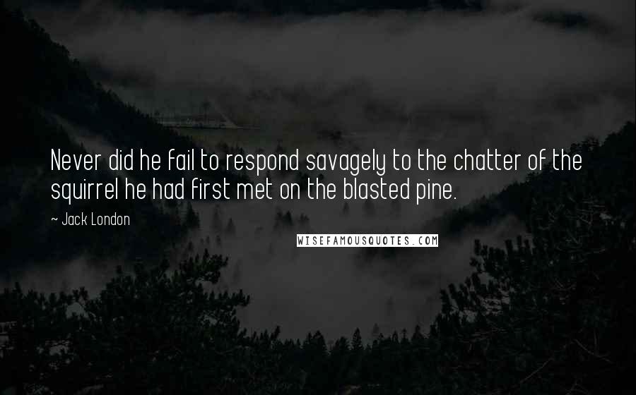 Jack London Quotes: Never did he fail to respond savagely to the chatter of the squirrel he had first met on the blasted pine.