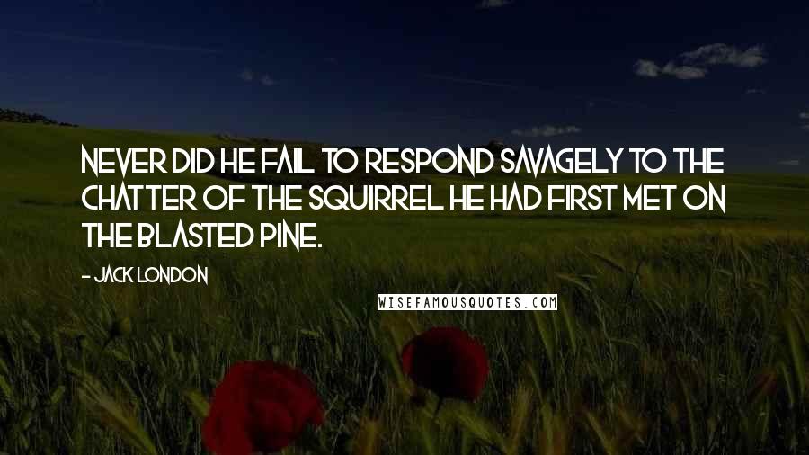 Jack London Quotes: Never did he fail to respond savagely to the chatter of the squirrel he had first met on the blasted pine.