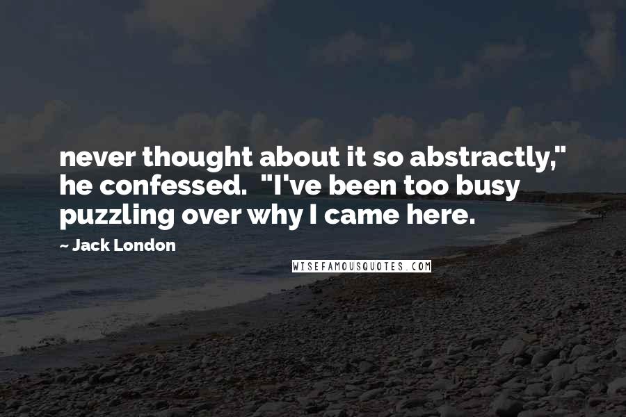 Jack London Quotes: never thought about it so abstractly," he confessed. "I've been too busy puzzling over why I came here.