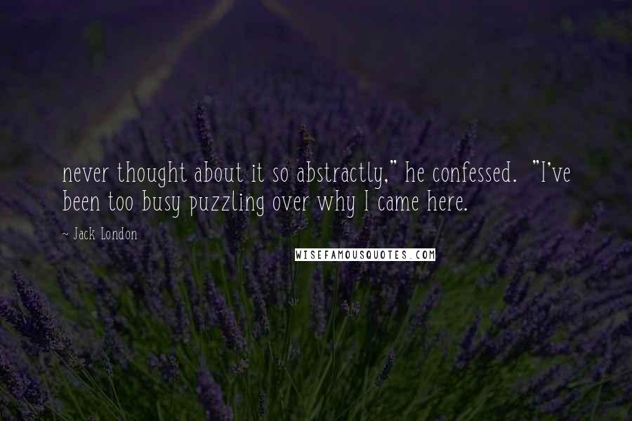 Jack London Quotes: never thought about it so abstractly," he confessed. "I've been too busy puzzling over why I came here.
