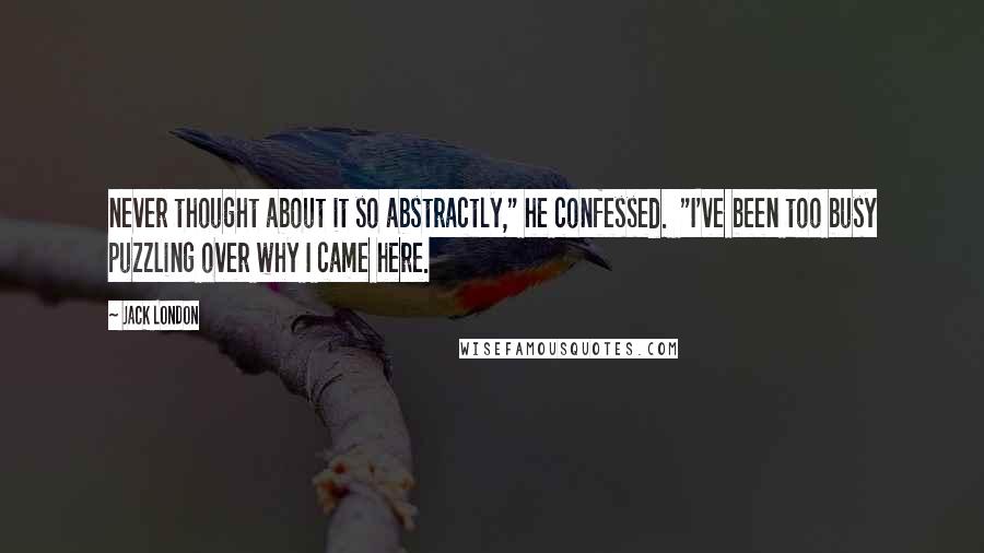 Jack London Quotes: never thought about it so abstractly," he confessed. "I've been too busy puzzling over why I came here.