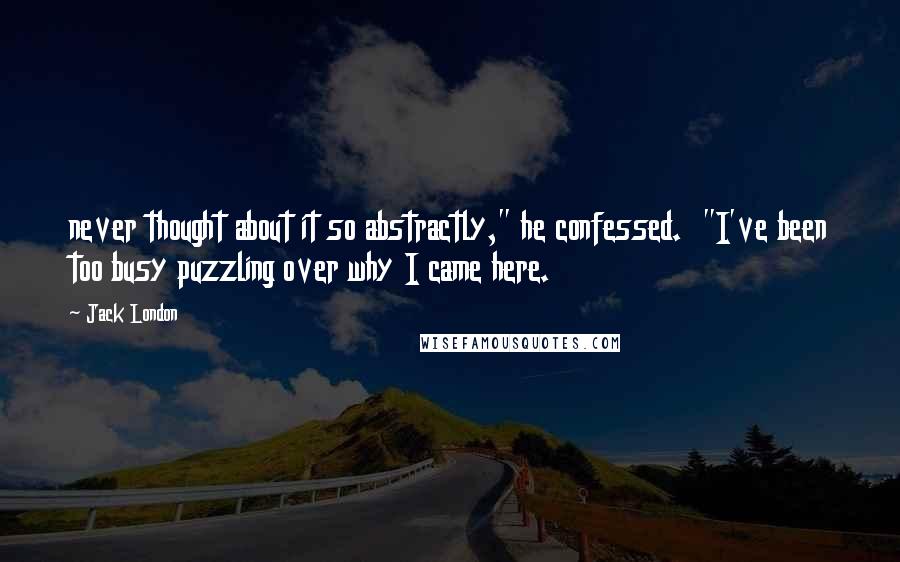 Jack London Quotes: never thought about it so abstractly," he confessed. "I've been too busy puzzling over why I came here.