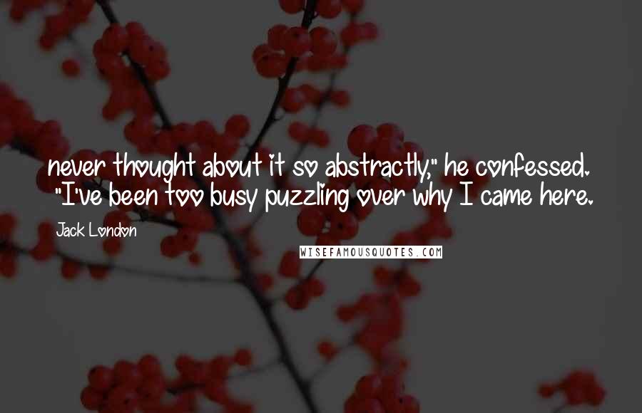 Jack London Quotes: never thought about it so abstractly," he confessed. "I've been too busy puzzling over why I came here.
