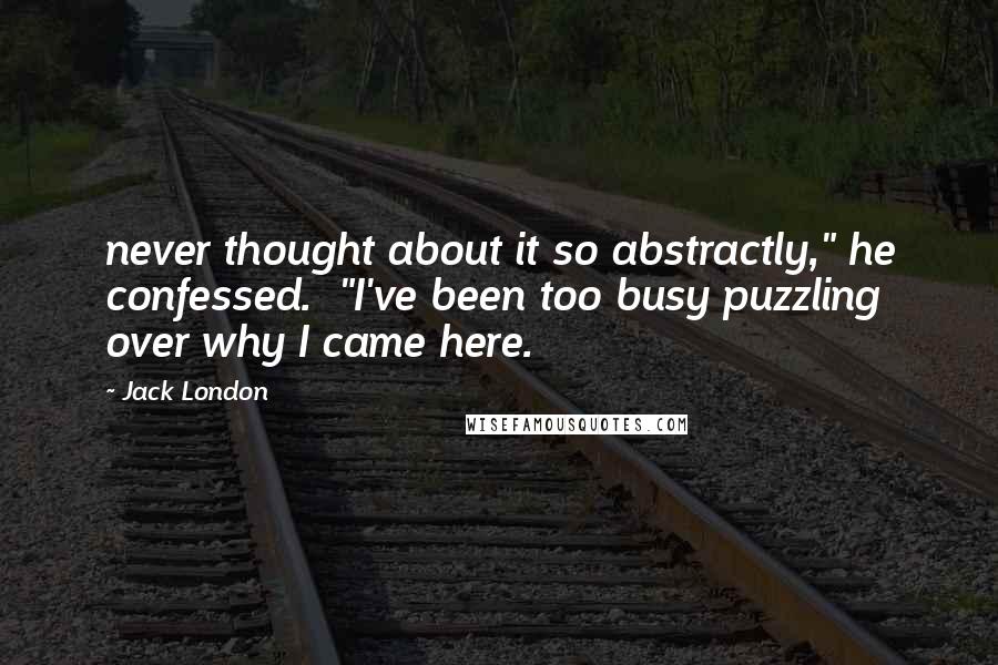Jack London Quotes: never thought about it so abstractly," he confessed. "I've been too busy puzzling over why I came here.
