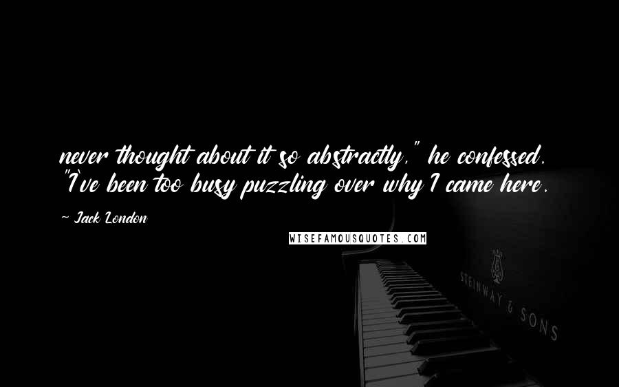 Jack London Quotes: never thought about it so abstractly," he confessed. "I've been too busy puzzling over why I came here.