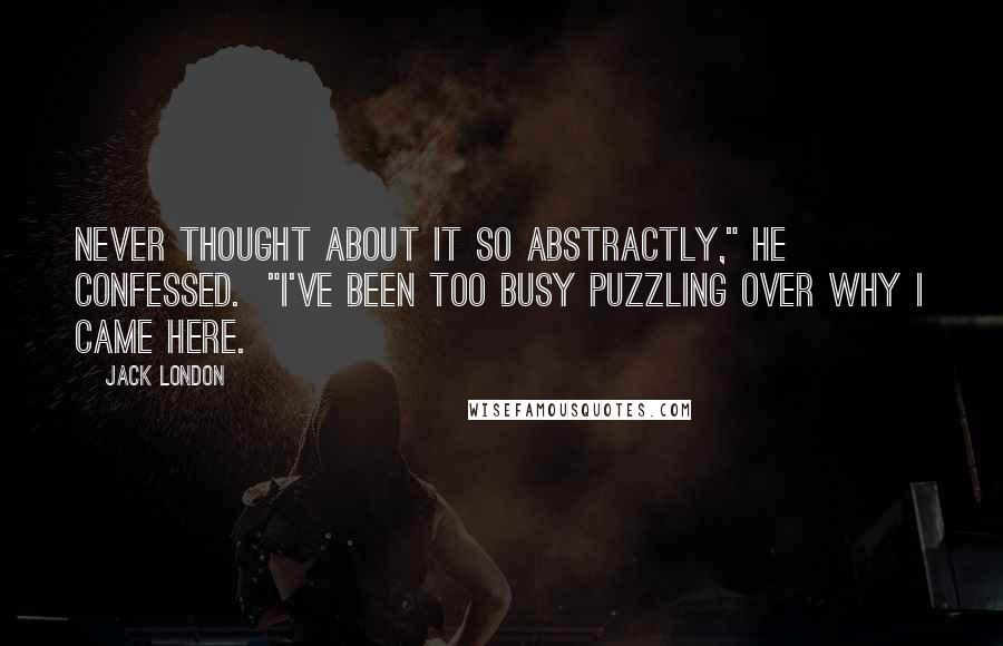 Jack London Quotes: never thought about it so abstractly," he confessed. "I've been too busy puzzling over why I came here.