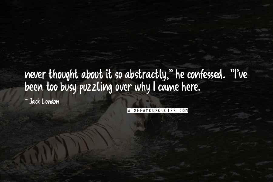 Jack London Quotes: never thought about it so abstractly," he confessed. "I've been too busy puzzling over why I came here.