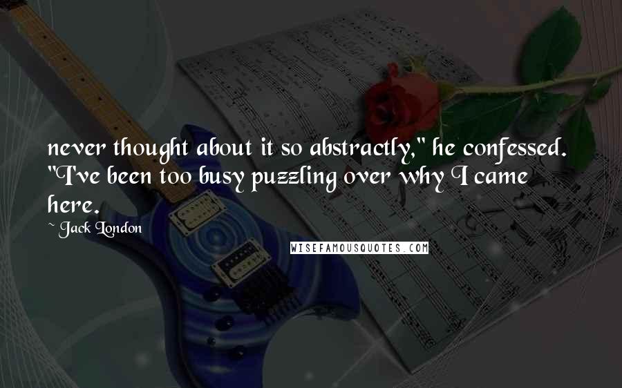 Jack London Quotes: never thought about it so abstractly," he confessed. "I've been too busy puzzling over why I came here.