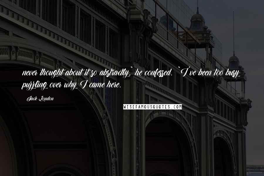 Jack London Quotes: never thought about it so abstractly," he confessed. "I've been too busy puzzling over why I came here.