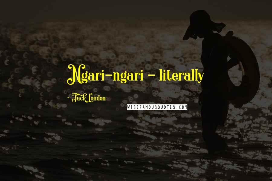 Jack London Quotes: Ngari-ngari - literally