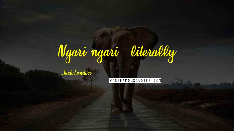 Jack London Quotes: Ngari-ngari - literally