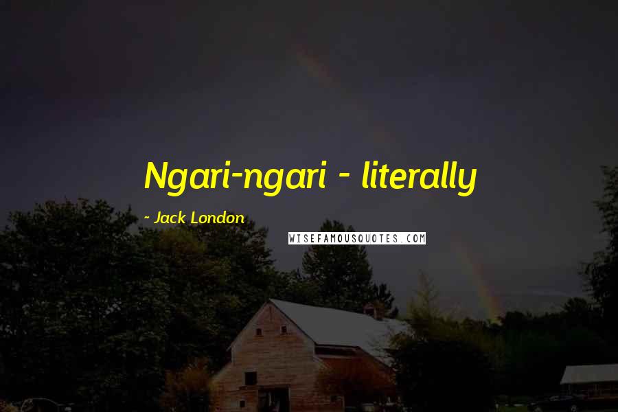 Jack London Quotes: Ngari-ngari - literally