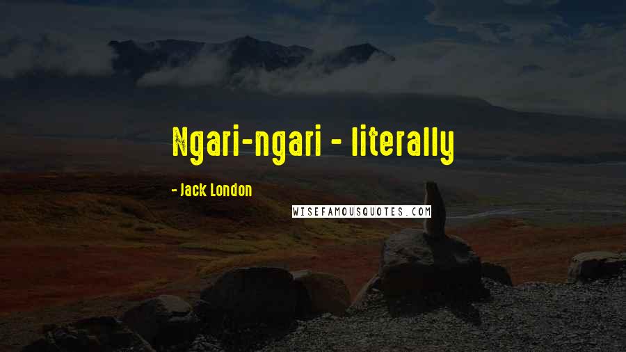 Jack London Quotes: Ngari-ngari - literally