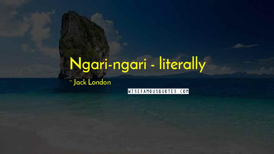 Jack London Quotes: Ngari-ngari - literally