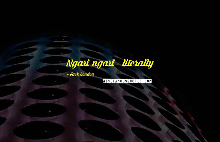 Jack London Quotes: Ngari-ngari - literally