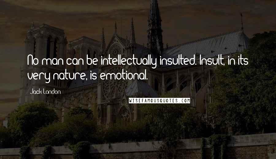 Jack London Quotes: No man can be intellectually insulted. Insult, in its very nature, is emotional.