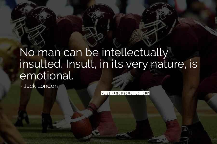 Jack London Quotes: No man can be intellectually insulted. Insult, in its very nature, is emotional.