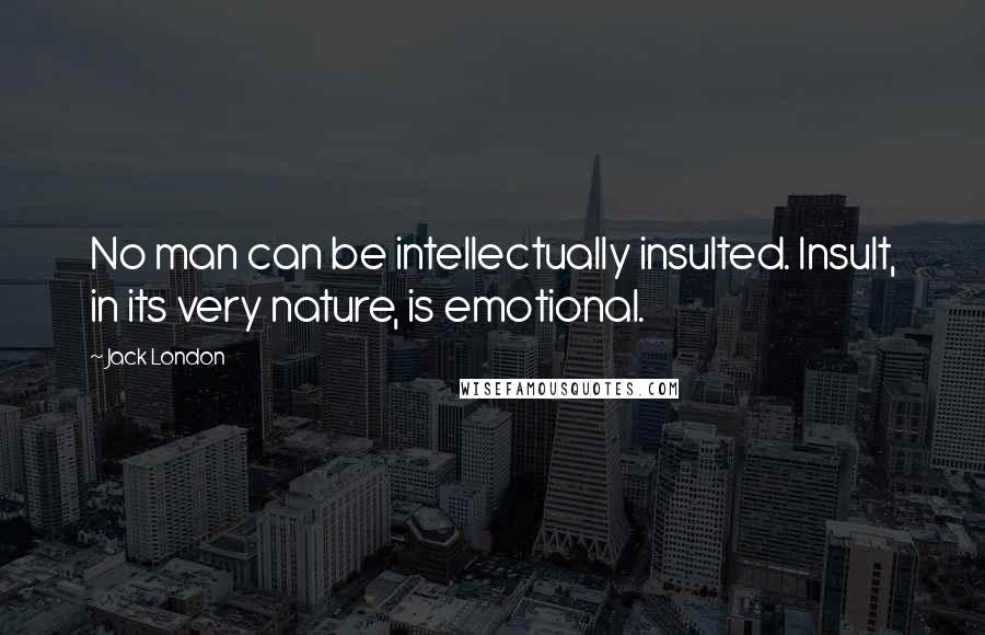 Jack London Quotes: No man can be intellectually insulted. Insult, in its very nature, is emotional.