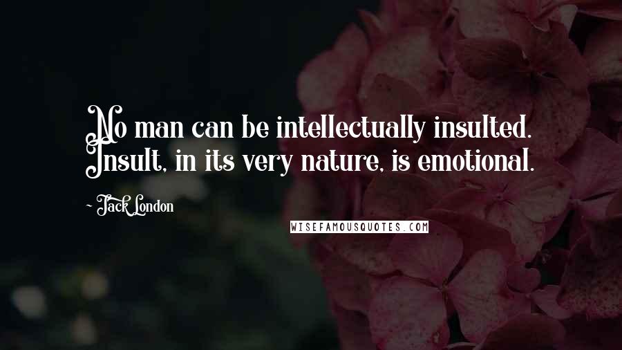 Jack London Quotes: No man can be intellectually insulted. Insult, in its very nature, is emotional.