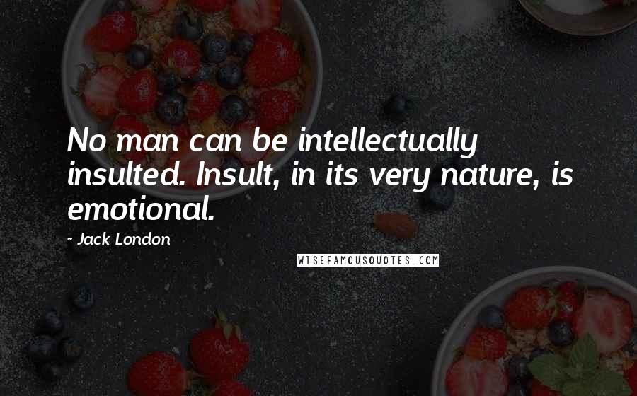 Jack London Quotes: No man can be intellectually insulted. Insult, in its very nature, is emotional.