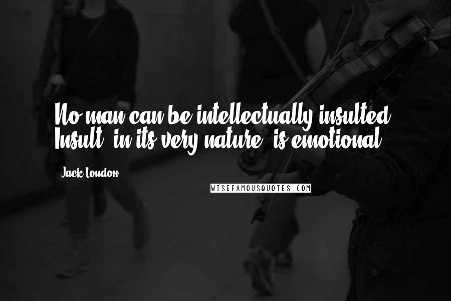 Jack London Quotes: No man can be intellectually insulted. Insult, in its very nature, is emotional.