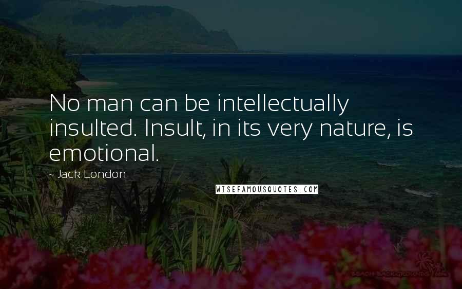 Jack London Quotes: No man can be intellectually insulted. Insult, in its very nature, is emotional.