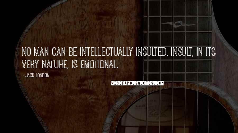 Jack London Quotes: No man can be intellectually insulted. Insult, in its very nature, is emotional.