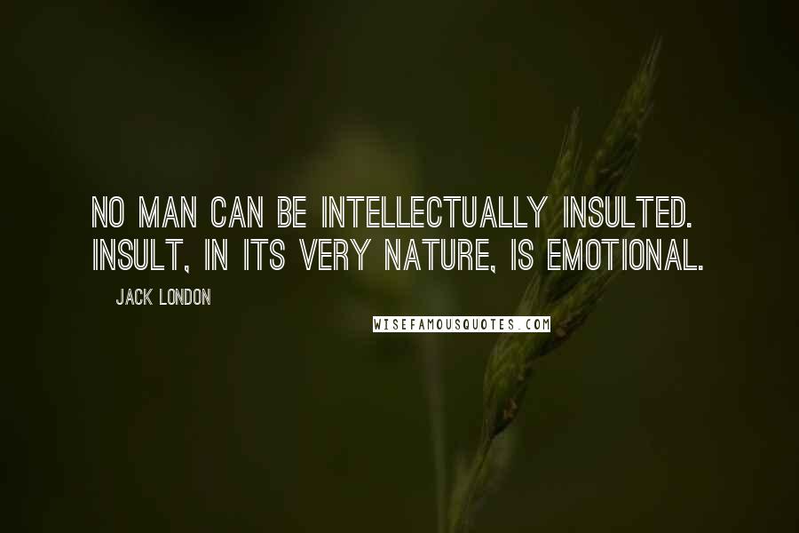 Jack London Quotes: No man can be intellectually insulted. Insult, in its very nature, is emotional.