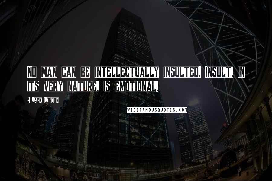 Jack London Quotes: No man can be intellectually insulted. Insult, in its very nature, is emotional.