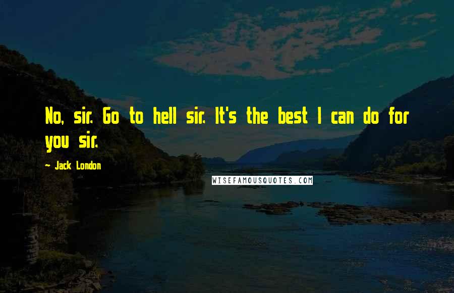 Jack London Quotes: No, sir. Go to hell sir. It's the best I can do for you sir.