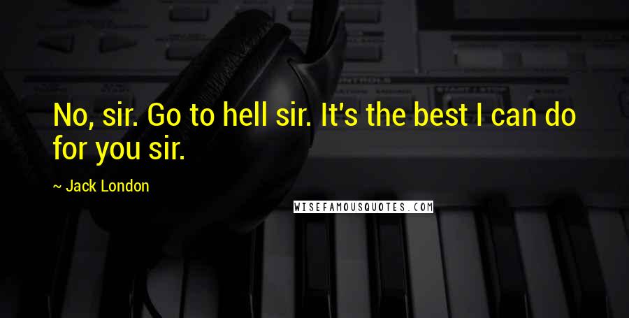 Jack London Quotes: No, sir. Go to hell sir. It's the best I can do for you sir.