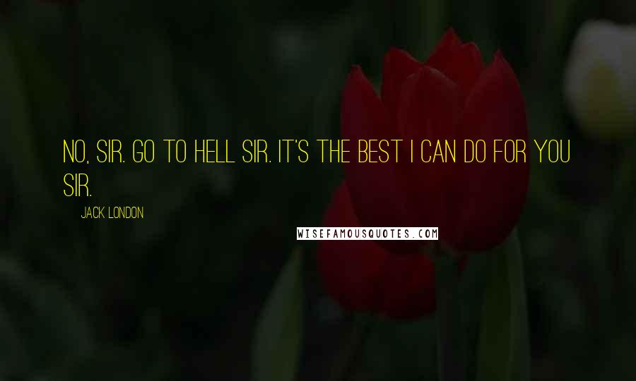 Jack London Quotes: No, sir. Go to hell sir. It's the best I can do for you sir.