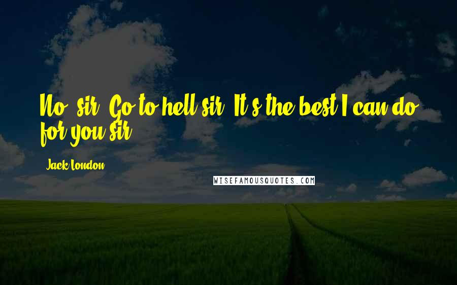 Jack London Quotes: No, sir. Go to hell sir. It's the best I can do for you sir.