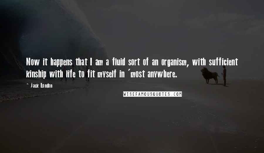 Jack London Quotes: Now it happens that I am a fluid sort of an organism, with sufficient kinship with life to fit myself in 'most anywhere.