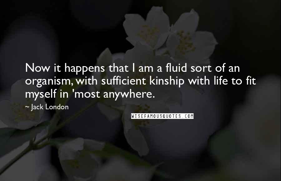 Jack London Quotes: Now it happens that I am a fluid sort of an organism, with sufficient kinship with life to fit myself in 'most anywhere.