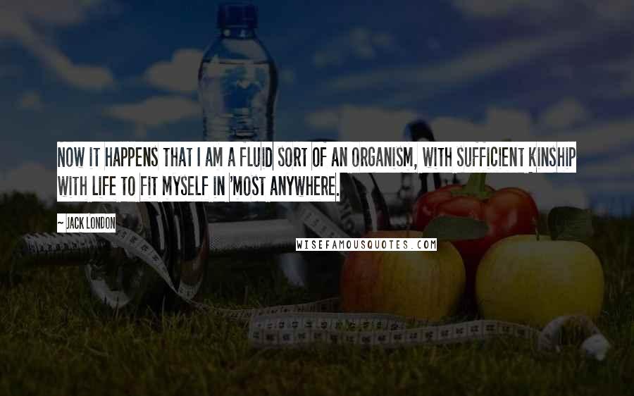 Jack London Quotes: Now it happens that I am a fluid sort of an organism, with sufficient kinship with life to fit myself in 'most anywhere.