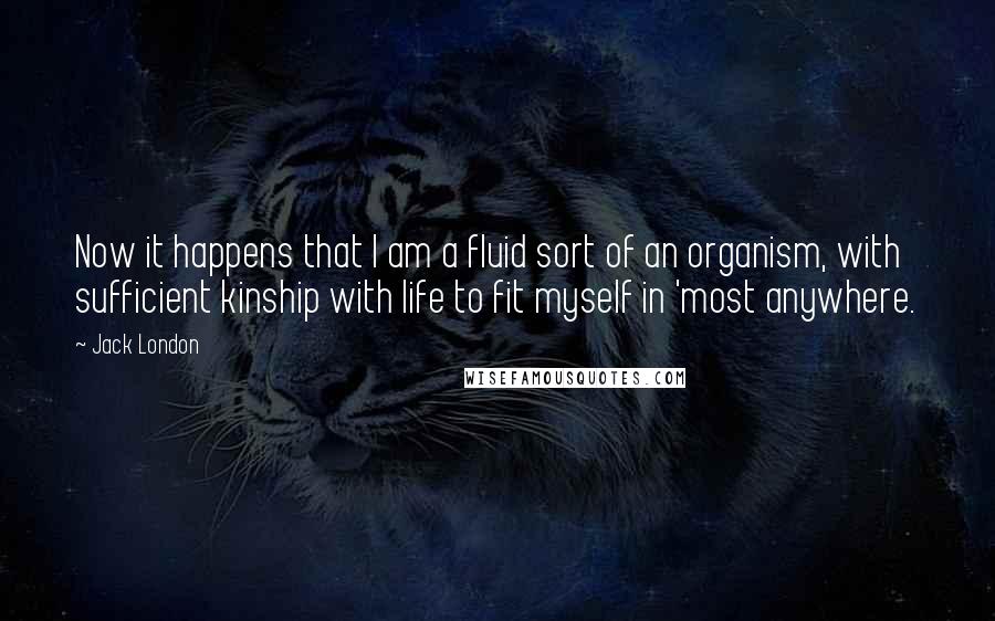 Jack London Quotes: Now it happens that I am a fluid sort of an organism, with sufficient kinship with life to fit myself in 'most anywhere.