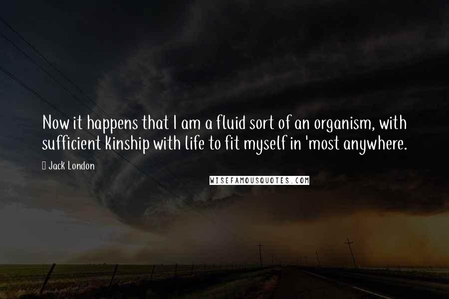 Jack London Quotes: Now it happens that I am a fluid sort of an organism, with sufficient kinship with life to fit myself in 'most anywhere.