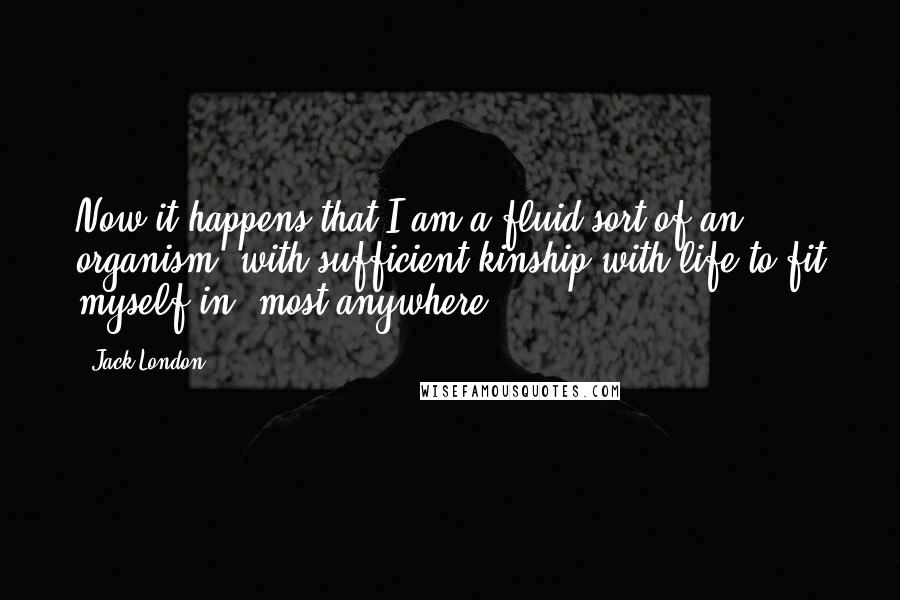 Jack London Quotes: Now it happens that I am a fluid sort of an organism, with sufficient kinship with life to fit myself in 'most anywhere.