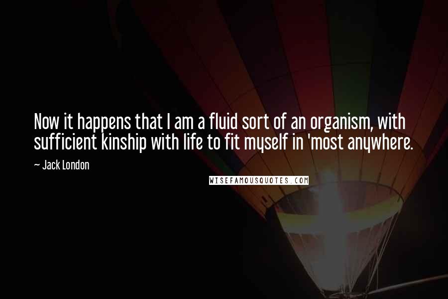 Jack London Quotes: Now it happens that I am a fluid sort of an organism, with sufficient kinship with life to fit myself in 'most anywhere.