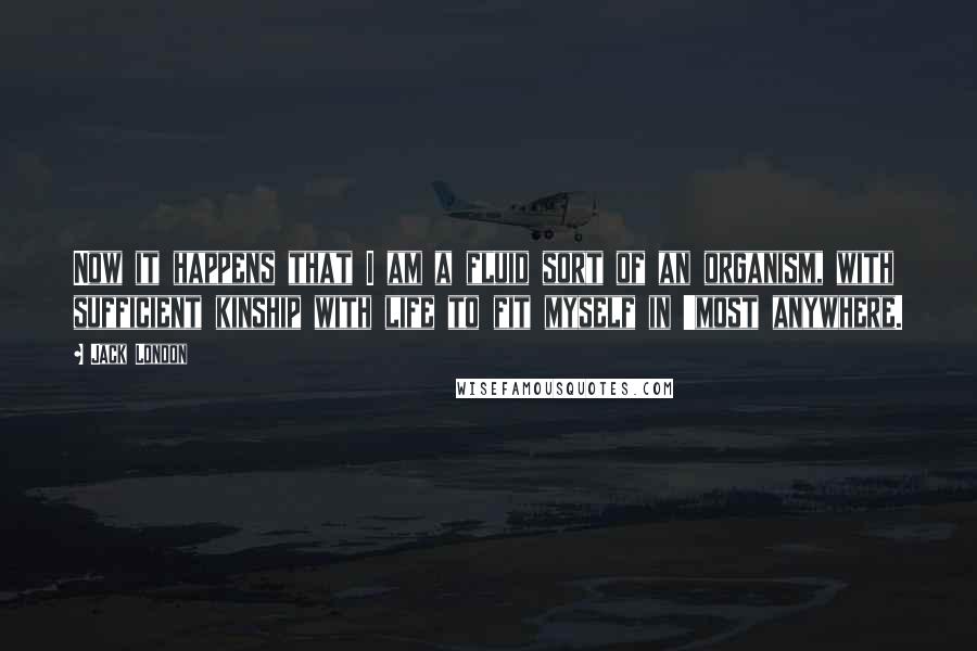 Jack London Quotes: Now it happens that I am a fluid sort of an organism, with sufficient kinship with life to fit myself in 'most anywhere.