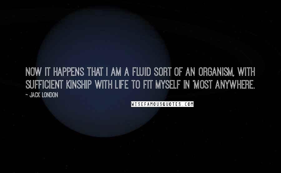 Jack London Quotes: Now it happens that I am a fluid sort of an organism, with sufficient kinship with life to fit myself in 'most anywhere.