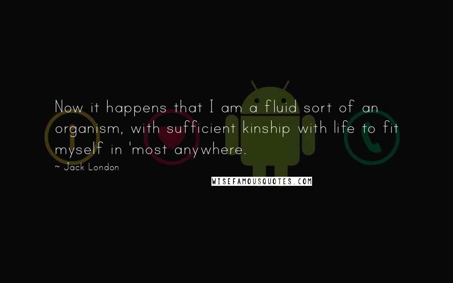 Jack London Quotes: Now it happens that I am a fluid sort of an organism, with sufficient kinship with life to fit myself in 'most anywhere.