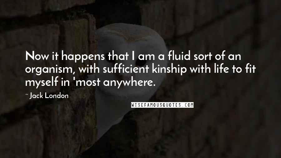 Jack London Quotes: Now it happens that I am a fluid sort of an organism, with sufficient kinship with life to fit myself in 'most anywhere.