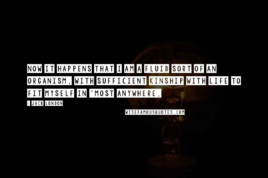 Jack London Quotes: Now it happens that I am a fluid sort of an organism, with sufficient kinship with life to fit myself in 'most anywhere.