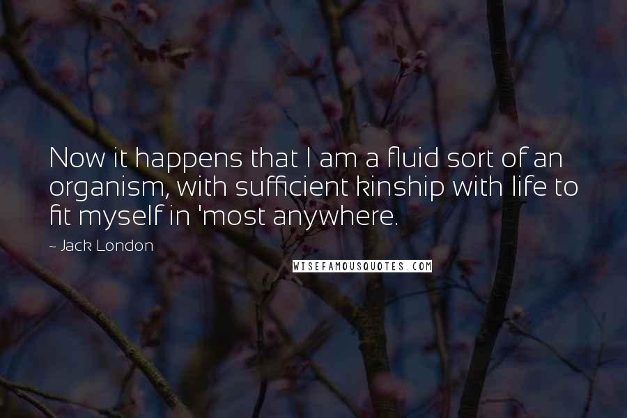 Jack London Quotes: Now it happens that I am a fluid sort of an organism, with sufficient kinship with life to fit myself in 'most anywhere.