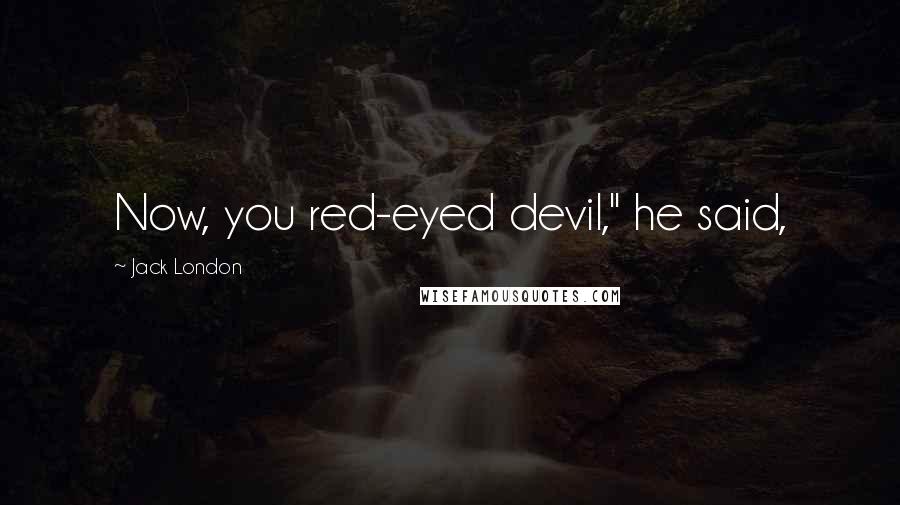 Jack London Quotes: Now, you red-eyed devil," he said,